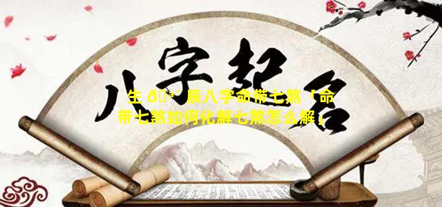 生 🪴 辰八字命带七煞「命带七煞如何化解七煞怎么解」